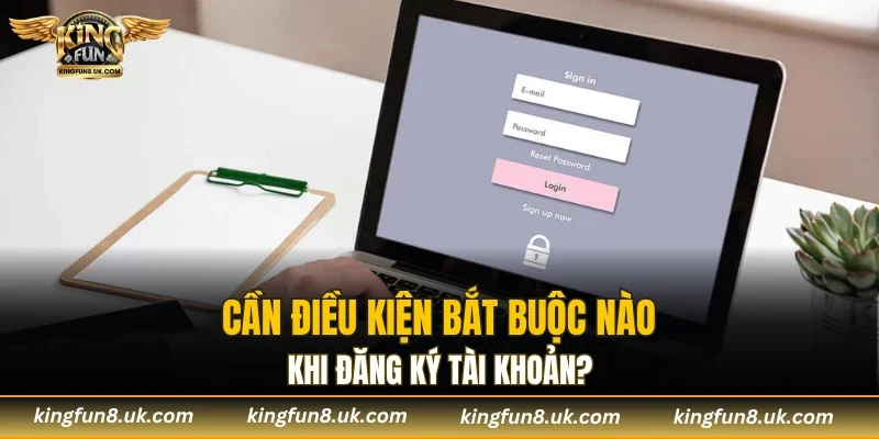 Cần điều kiện bắt buộc nào khi đăng ký tài khoản?