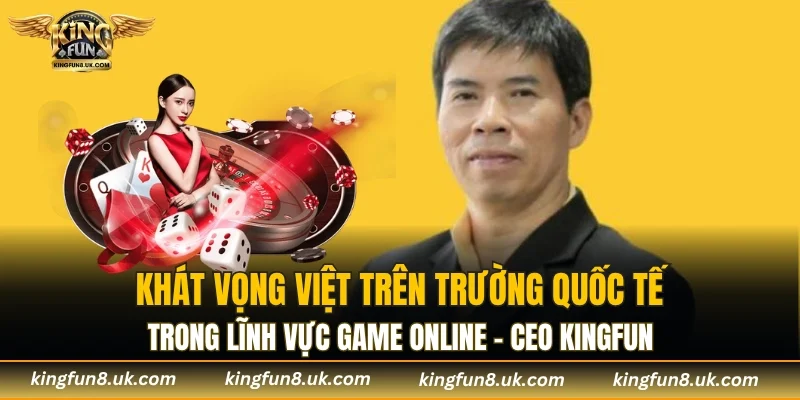 Khát vọng Việt trên trường quốc tế trong lĩnh vực game online - CEO KINGFUN