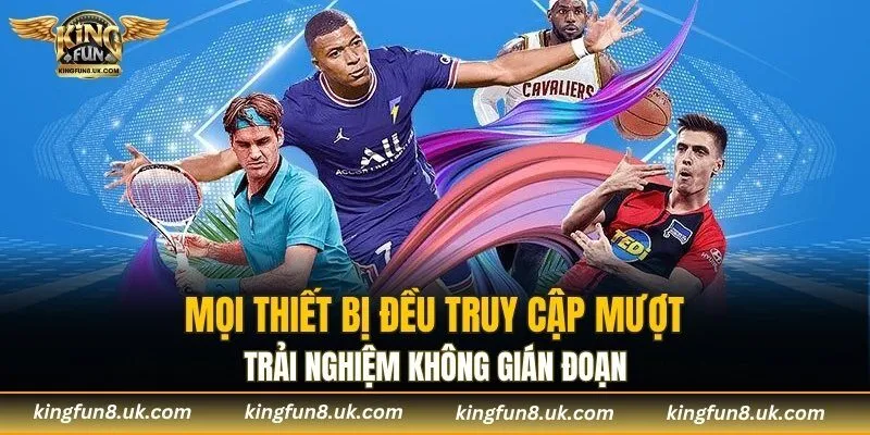 Mọi thiết bị đều truy cập mượt, trải nghiệm không gián đoạn