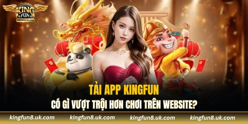 Tải app KINGFUN có gì vượt trội hơn chơi trên website?